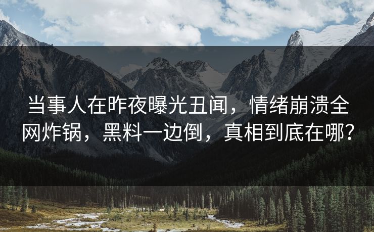 当事人在昨夜曝光丑闻，情绪崩溃全网炸锅，黑料一边倒，真相到底在哪？