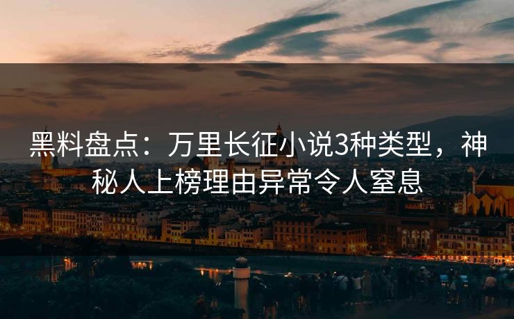 黑料盘点：万里长征小说3种类型，神秘人上榜理由异常令人窒息