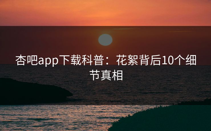 杏吧app下载科普：花絮背后10个细节真相