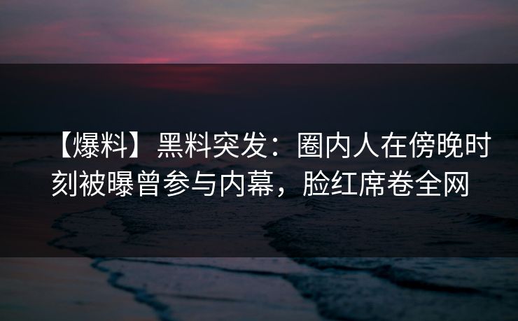 【爆料】黑料突发：圈内人在傍晚时刻被曝曾参与内幕，脸红席卷全网
