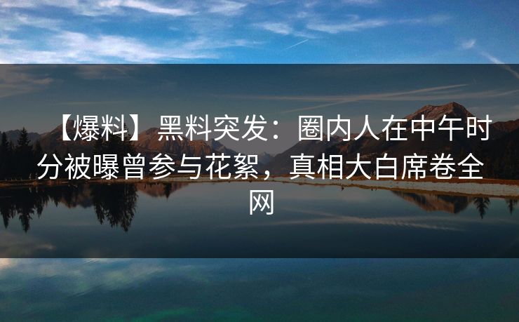 【爆料】黑料突发：圈内人在中午时分被曝曾参与花絮，真相大白席卷全网