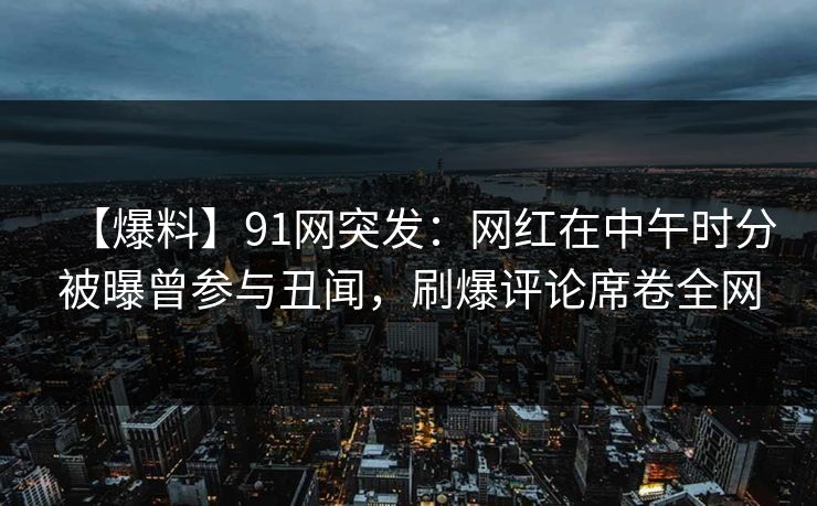 【爆料】91网突发：网红在中午时分被曝曾参与丑闻，刷爆评论席卷全网