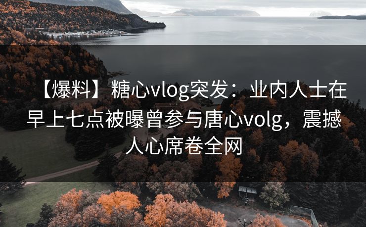 【爆料】糖心vlog突发：业内人士在早上七点被曝曾参与唐心volg，震撼人心席卷全网