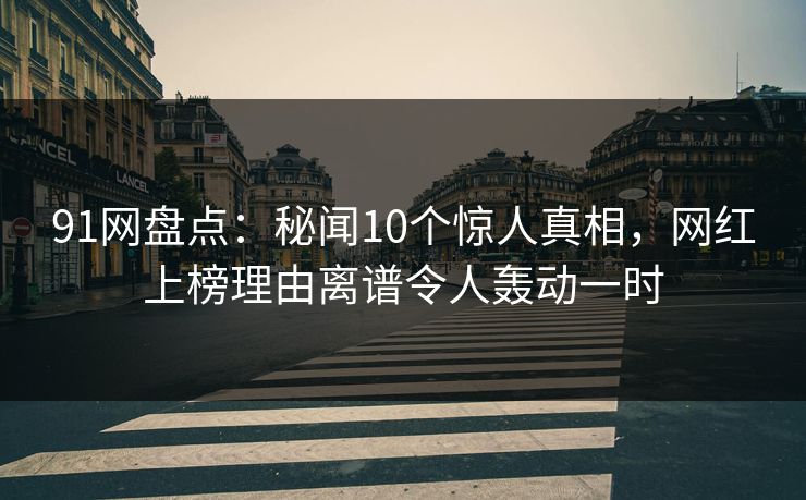 91网盘点：秘闻10个惊人真相，网红上榜理由离谱令人轰动一时