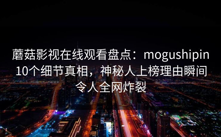 蘑菇影视在线观看盘点：mogushipin10个细节真相，神秘人上榜理由瞬间令人全网炸裂
