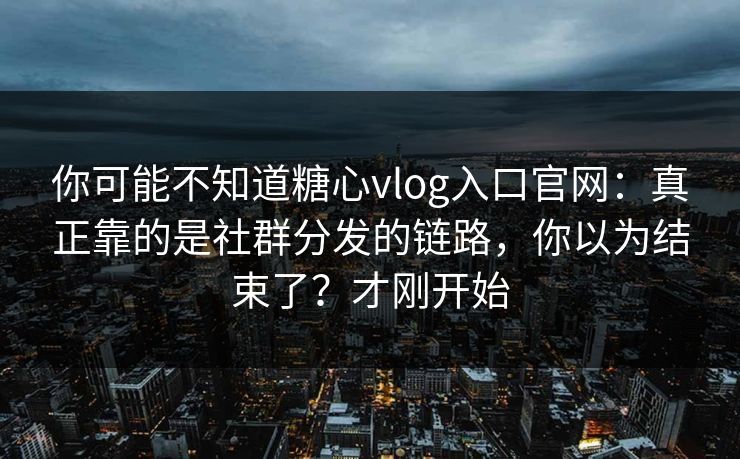 你可能不知道糖心vlog入口官网：真正靠的是社群分发的链路，你以为结束了？才刚开始
