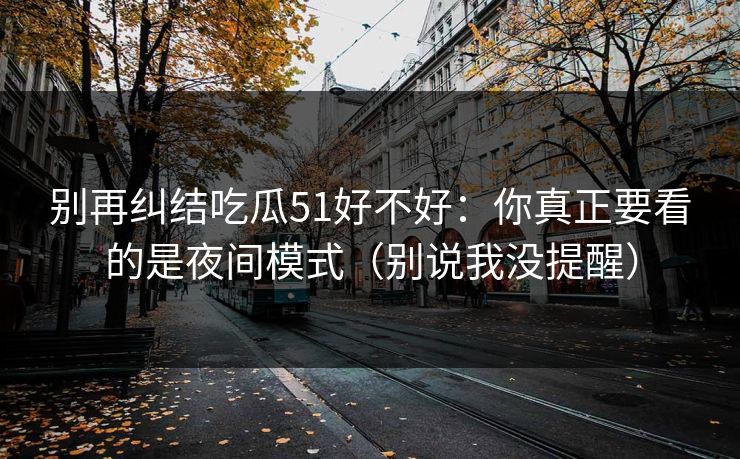 别再纠结吃瓜51好不好：你真正要看的是夜间模式（别说我没提醒）