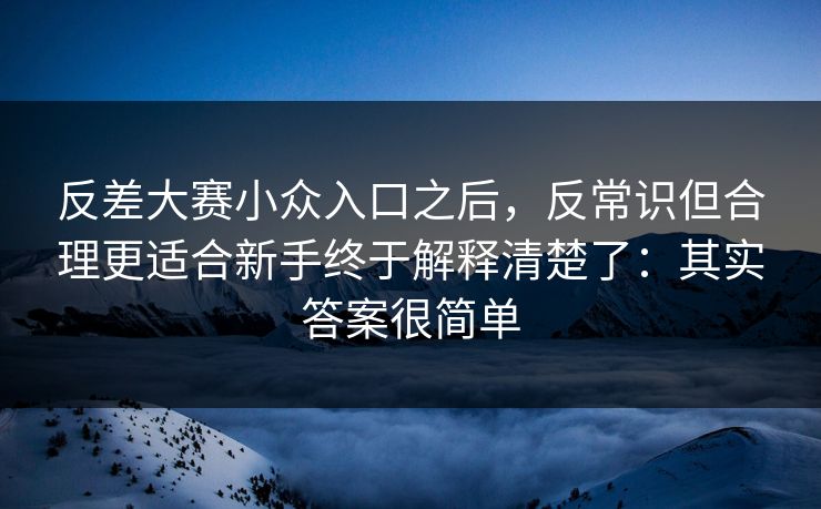 反差大赛小众入口之后，反常识但合理更适合新手终于解释清楚了：其实答案很简单