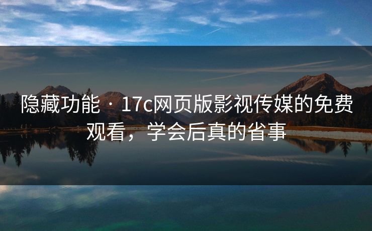 隐藏功能 · 17c网页版影视传媒的免费观看，学会后真的省事