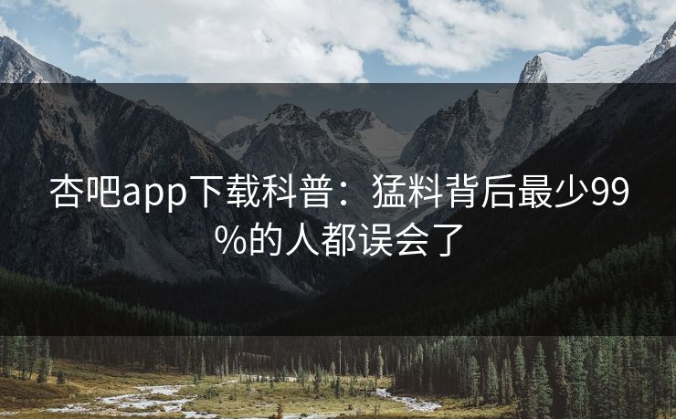 杏吧app下载科普：猛料背后最少99%的人都误会了