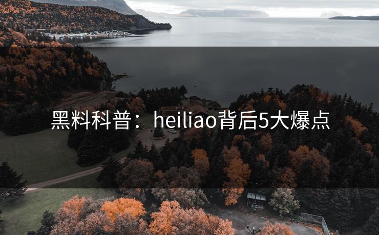 黑料科普：heiliao背后5大爆点
