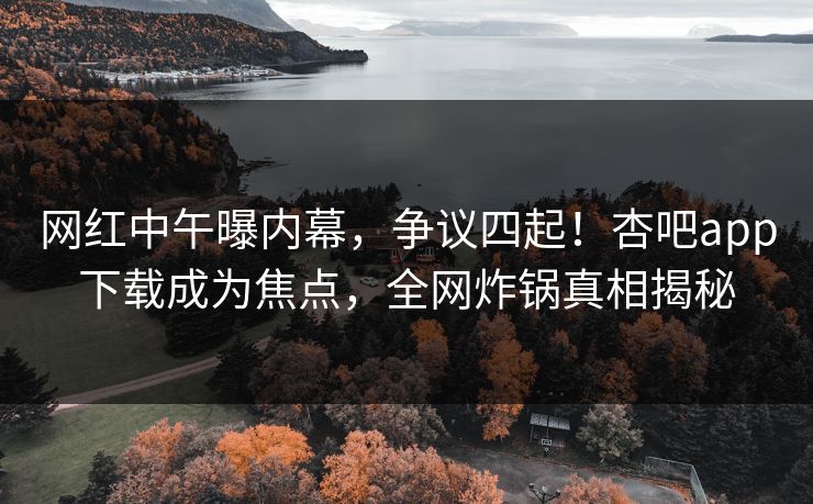 网红中午曝内幕，争议四起！杏吧app下载成为焦点，全网炸锅真相揭秘
