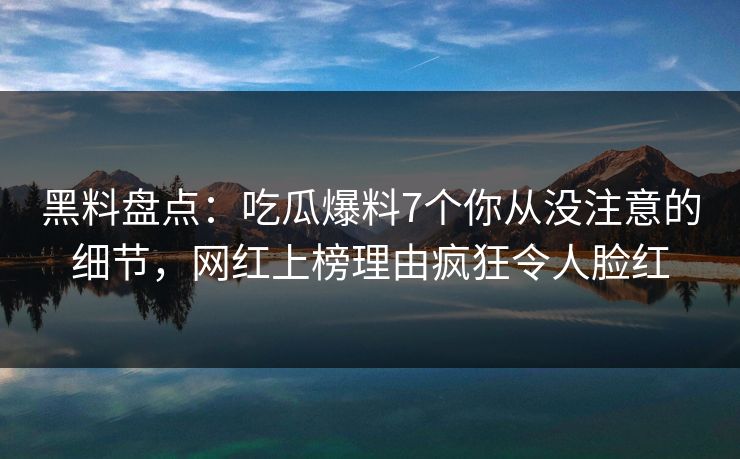 黑料盘点：吃瓜爆料7个你从没注意的细节，网红上榜理由疯狂令人脸红