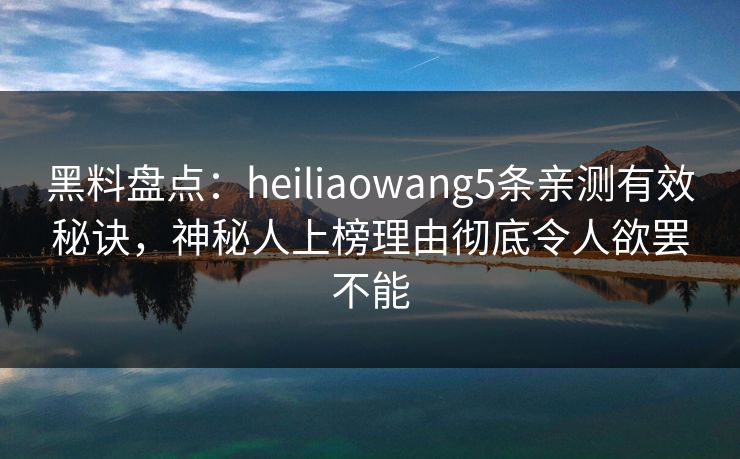 黑料盘点：heiliaowang5条亲测有效秘诀，神秘人上榜理由彻底令人欲罢不能