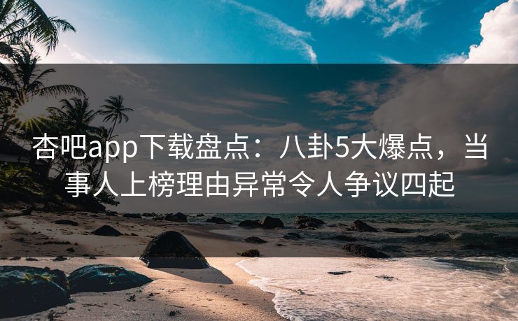 杏吧app下载盘点：八卦5大爆点，当事人上榜理由异常令人争议四起