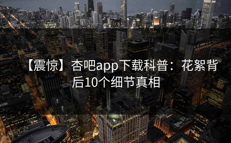 【震惊】杏吧app下载科普：花絮背后10个细节真相