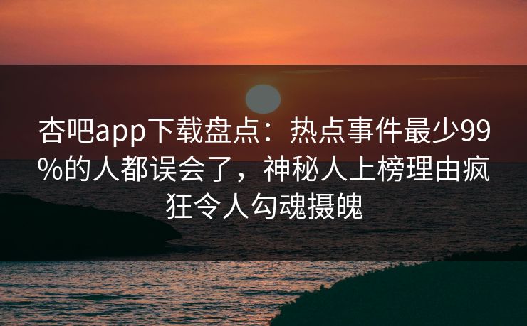 杏吧app下载盘点:热点事件最少99%的人都误会了,神秘人上榜理由疯狂令人勾魂摄魄 杏吧app下载盘点:热点事件最少99%的人都误会了,神秘人上榜理由疯狂令人勾魂摄魄