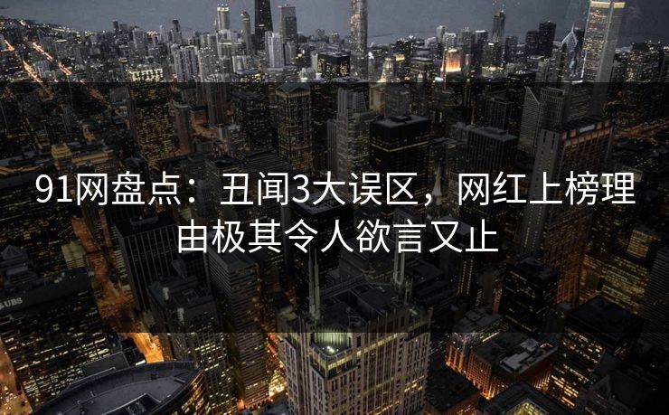 91网盘点：丑闻3大误区，网红上榜理由极其令人欲言又止