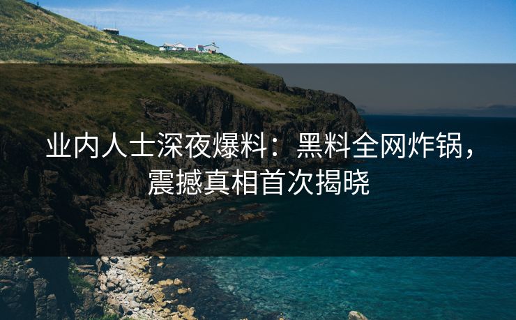 业内人士深夜爆料：黑料全网炸锅，震撼真相首次揭晓
