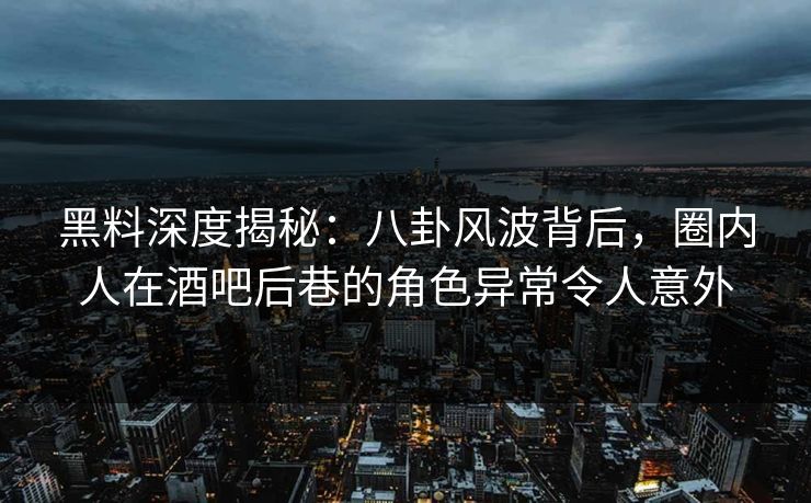 黑料深度揭秘：八卦风波背后，圈内人在酒吧后巷的角色异常令人意外