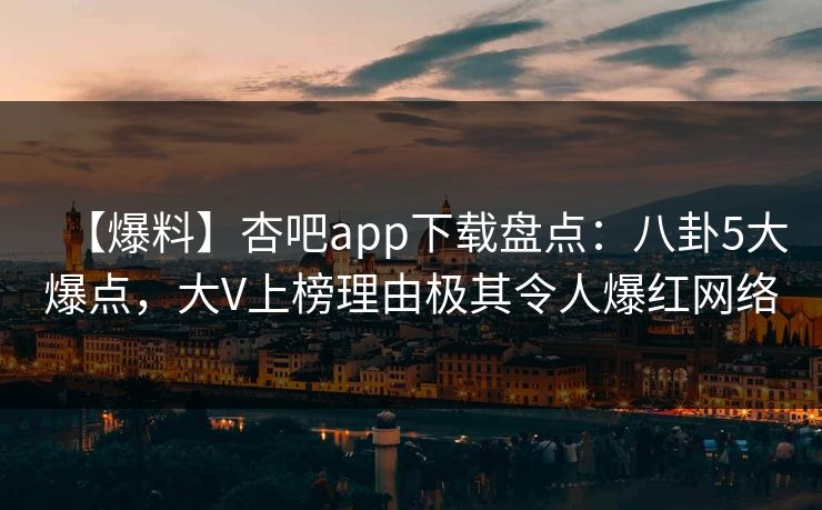 【爆料】杏吧app下载盘点：八卦5大爆点，大V上榜理由极其令人爆红网络