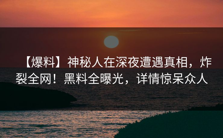 【爆料】神秘人在深夜遭遇真相，炸裂全网！黑料全曝光，详情惊呆众人