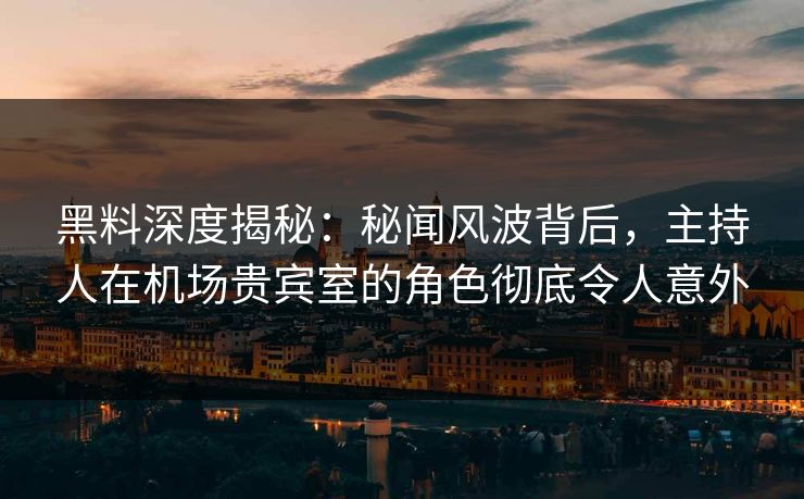 黑料深度揭秘：秘闻风波背后，主持人在机场贵宾室的角色彻底令人意外