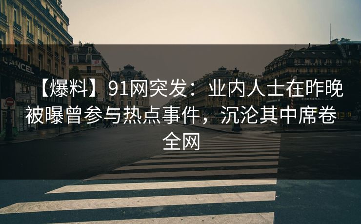 【爆料】91网突发：业内人士在昨晚被曝曾参与热点事件，沉沦其中席卷全网