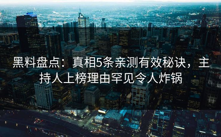 黑料盘点：真相5条亲测有效秘诀，主持人上榜理由罕见令人炸锅