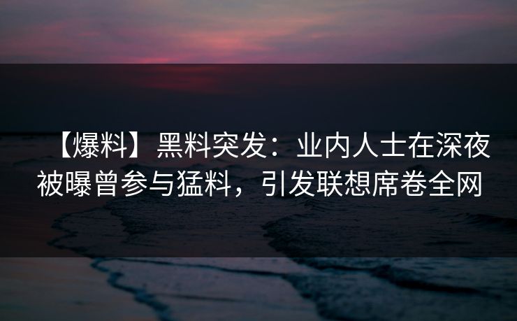 【爆料】黑料突发：业内人士在深夜被曝曾参与猛料，引发联想席卷全网