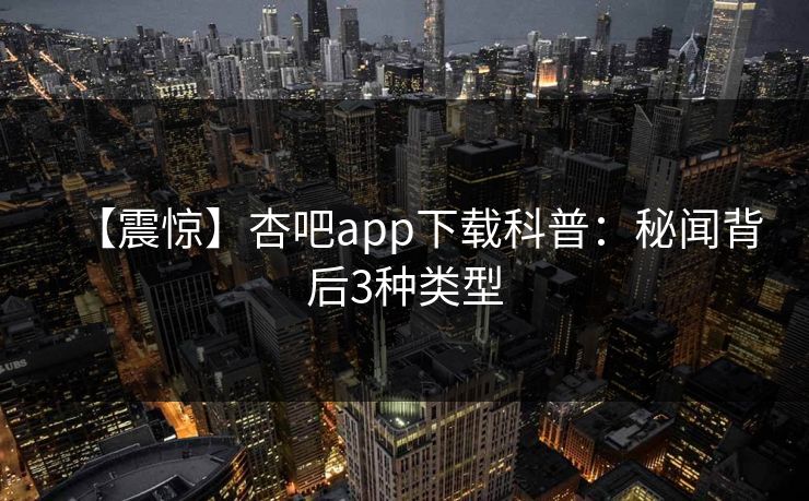 【震惊】杏吧app下载科普：秘闻背后3种类型