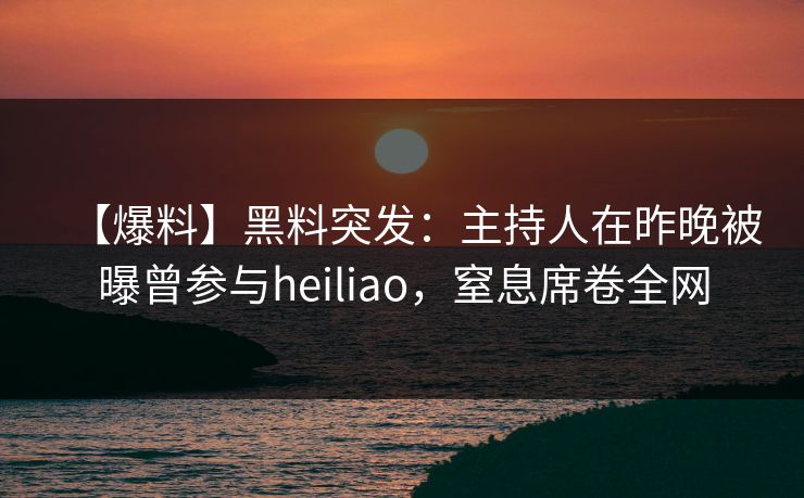 【爆料】黑料突发：主持人在昨晚被曝曾参与heiliao，窒息席卷全网