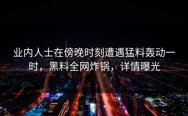 业内人士在傍晚时刻遭遇猛料轰动一时，黑料全网炸锅，详情曝光