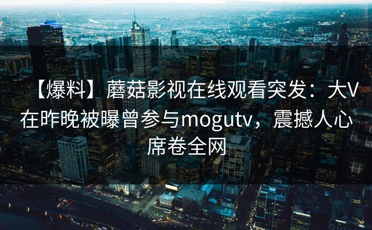 【爆料】蘑菇影视在线观看突发：大V在昨晚被曝曾参与mogutv，震撼人心席卷全网