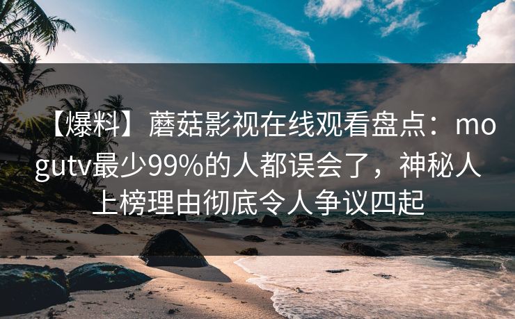 【爆料】蘑菇影视在线观看盘点：mogutv最少99%的人都误会了，神秘人上榜理由彻底令人争议四起