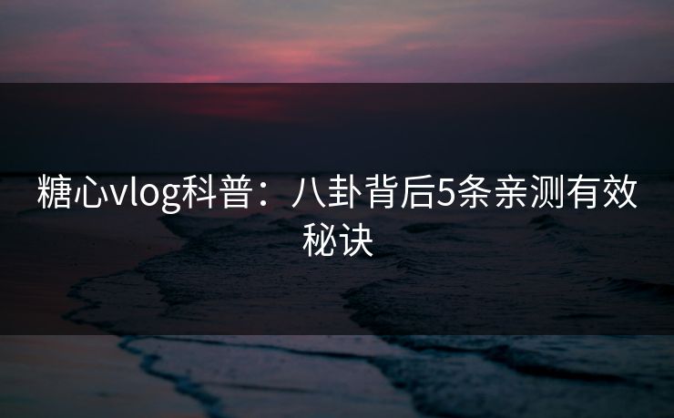 糖心vlog科普：八卦背后5条亲测有效秘诀