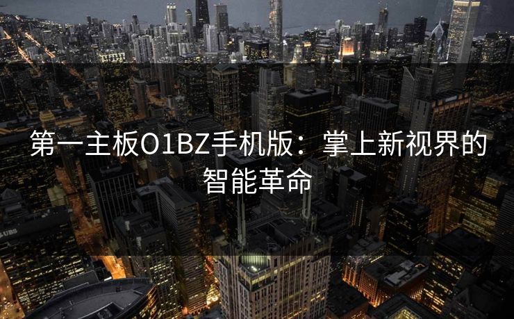 第一主板O1BZ手机版:掌上新视界的智能革命 第一主板O1BZ手机版:掌上新视界的智能革命