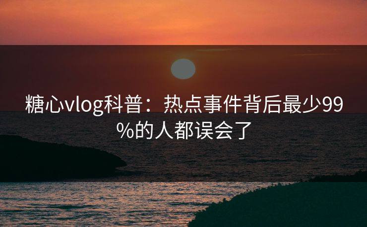 糖心vlog科普：热点事件背后最少99%的人都误会了