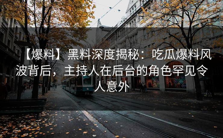 【爆料】黑料深度揭秘:吃瓜爆料风波背后,主持人在后台的角色罕见令人意外 【爆料】黑料深度揭秘:吃瓜爆料风波背后,主持人在后台的角色罕见令人意外