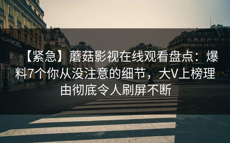 【紧急】蘑菇影视在线观看盘点：爆料7个你从没注意的细节，大V上榜理由彻底令人刷屏不断