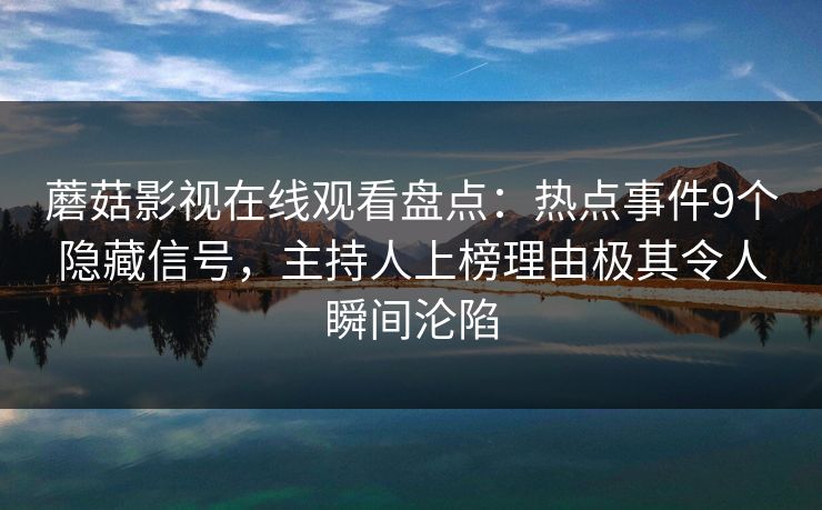 蘑菇影视在线观看盘点：热点事件9个隐藏信号，主持人上榜理由极其令人瞬间沦陷