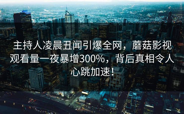 主持人凌晨丑闻引爆全网，蘑菇影视观看量一夜暴增300%，背后真相令人心跳加速！