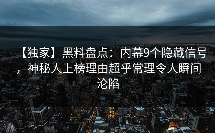 【独家】黑料盘点：内幕9个隐藏信号，神秘人上榜理由超乎常理令人瞬间沦陷