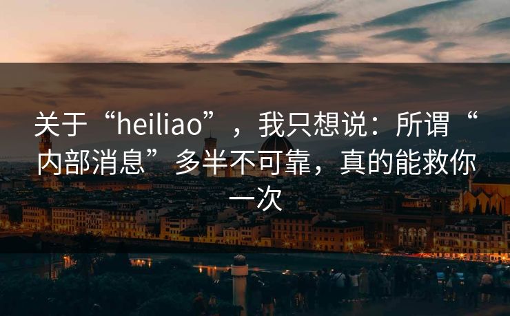 关于“heiliao”，我只想说：所谓“内部消息”多半不可靠，真的能救你一次