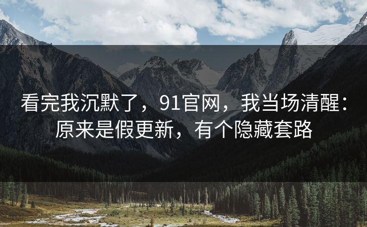 看完我沉默了,91官网,我当场清醒:原来是假更新,有个隐藏套路 看完我沉默了,91官网,我当场清醒:原来是假更新,有个隐藏套路