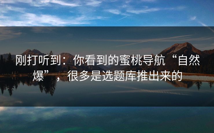 刚打听到：你看到的蜜桃导航“自然爆”，很多是选题库推出来的