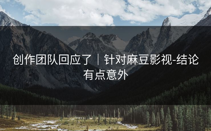 创作团队回应了｜针对麻豆影视-结论有点意外