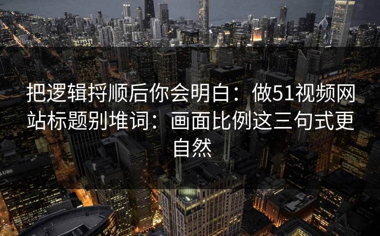 把逻辑捋顺后你会明白：做51视频网站标题别堆词：画面比例这三句式更自然