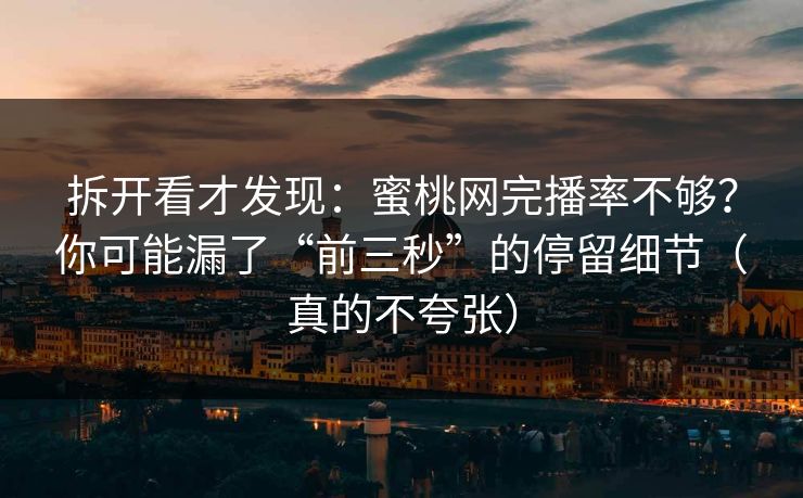 拆开看才发现：蜜桃网完播率不够？你可能漏了“前三秒”的停留细节（真的不夸张）