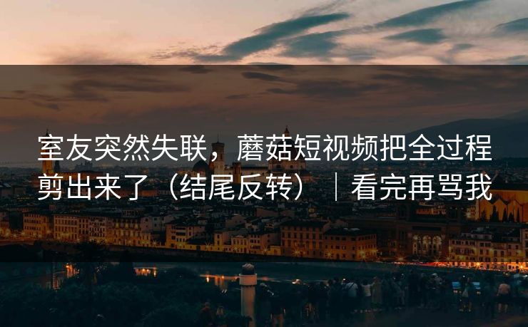 室友突然失联，蘑菇短视频把全过程剪出来了（结尾反转）｜看完再骂我